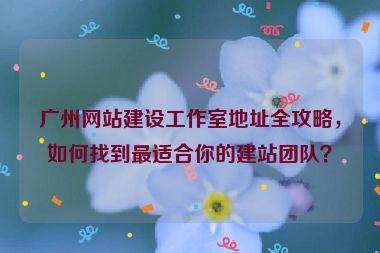 廣州網(wǎng)站建設(shè)工作室地址全攻略，如何找到最適合你的建站團(tuán)隊(duì)？