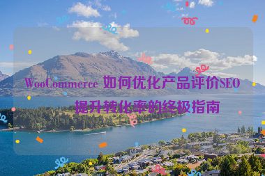 WooCommerce 如何優(yōu)化產(chǎn)品評價SEO？提升轉(zhuǎn)化率的終極指南