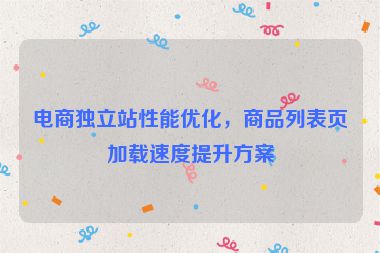 電商獨立站性能優(yōu)化，商品列表頁加載速度提升方案