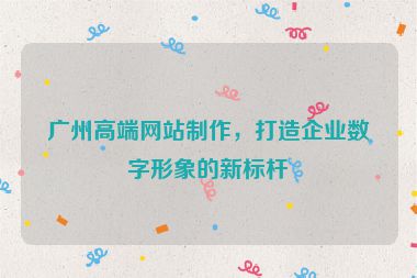 廣州高端網(wǎng)站制作，打造企業(yè)數(shù)字形象的新標桿