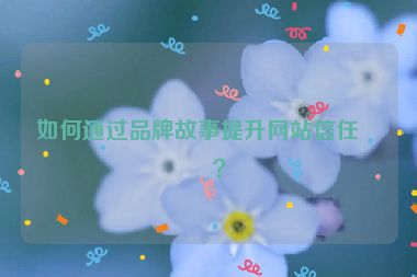 如何通過品牌故事提升網(wǎng)站信任度？