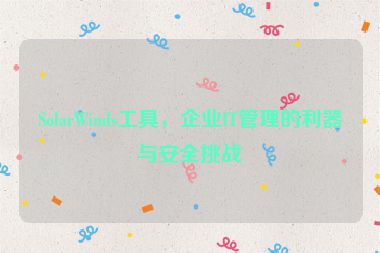 SolarWinds工具，企業(yè)IT管理的利器與安全挑戰(zhàn)