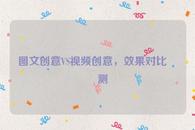 圖文創(chuàng)意VS視頻創(chuàng)意，效果對比實測