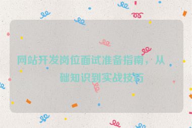 網(wǎng)站開(kāi)發(fā)崗位面試準(zhǔn)備指南，從基礎(chǔ)知識(shí)到實(shí)戰(zhàn)技巧