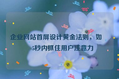 企業(yè)網(wǎng)站首屏設(shè)計(jì)黃金法則，如何5秒內(nèi)抓住用戶(hù)注意力