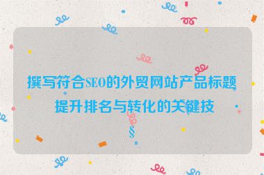 撰寫符合SEO的外貿(mào)網(wǎng)站產(chǎn)品標(biāo)題，提升排名與轉(zhuǎn)化的關(guān)鍵技巧