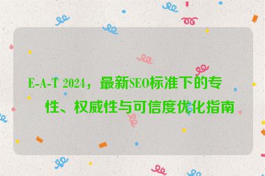 E-A-T 2024，最新SEO標(biāo)準(zhǔn)下的專業(yè)性、權(quán)威性與可信度優(yōu)化指南