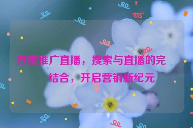 百度推廣直播，搜索與直播的完美結(jié)合，開啟營銷新紀(jì)元