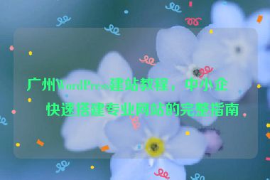 廣州WordPress建站教程，中小企業(yè)快速搭建專業(yè)網(wǎng)站的完整指南