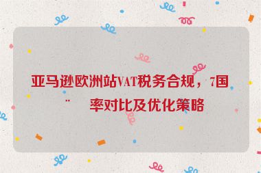 亞馬遜歐洲站VAT稅務(wù)合規(guī)，7國稅率對比及優(yōu)化策略