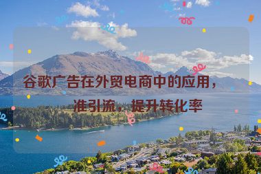 谷歌廣告在外貿(mào)電商中的應(yīng)用，精準(zhǔn)引流，提升轉(zhuǎn)化率