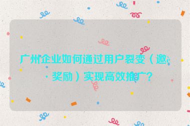廣州企業(yè)如何通過用戶裂變（邀請(qǐng)獎(jiǎng)勵(lì)）實(shí)現(xiàn)高效推廣？