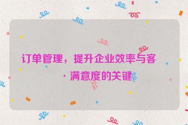 訂單管理，提升企業(yè)效率與客戶滿意度的關(guān)鍵
