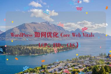 WordPress 如何優(yōu)化 Core Web Vitals（LCP、FID、CLS）