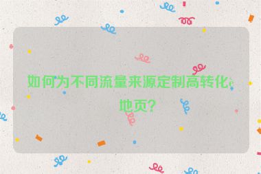 如何為不同流量來(lái)源定制高轉(zhuǎn)化落地頁(yè)？