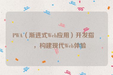 PWA（漸進(jìn)式Web應(yīng)用）開發(fā)指南，構(gòu)建現(xiàn)代Web體驗(yàn)
