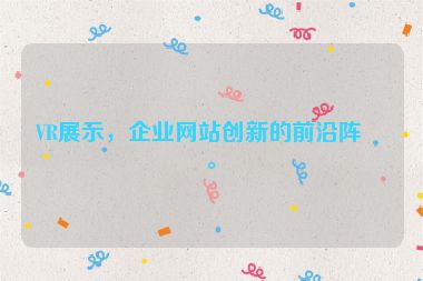 VR展示，企業(yè)網(wǎng)站創(chuàng)新的前沿陣地