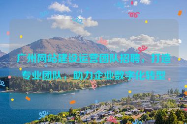 廣州網(wǎng)站建設(shè)運(yùn)營(yíng)團(tuán)隊(duì)招聘，打造專業(yè)團(tuán)隊(duì)，助力企業(yè)數(shù)字化轉(zhuǎn)型