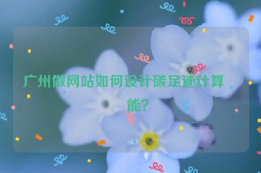 廣州做網(wǎng)站如何設(shè)計(jì)碳足跡計(jì)算功能？