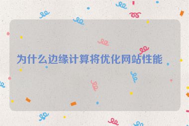 為什么邊緣計(jì)算將優(yōu)化網(wǎng)站性能？