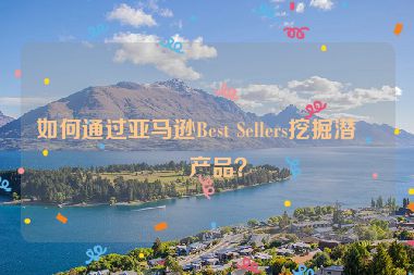 如何通過(guò)亞馬遜Best Sellers挖掘潛力產(chǎn)品？