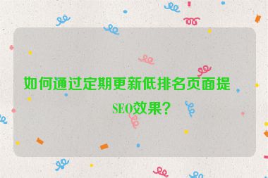 如何通過定期更新低排名頁面提升SEO效果？