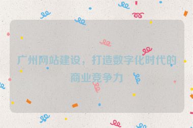 廣州網站建設，打造數字化時代的商業(yè)競爭力