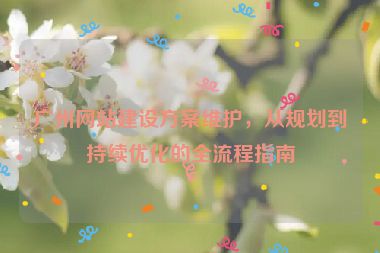 廣州網(wǎng)站建設(shè)方案維護(hù)，從規(guī)劃到持續(xù)優(yōu)化的全流程指南