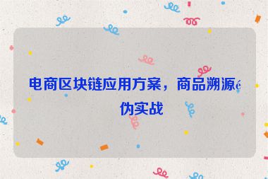 電商區(qū)塊鏈應(yīng)用方案，商品溯源防偽實(shí)戰(zhàn)