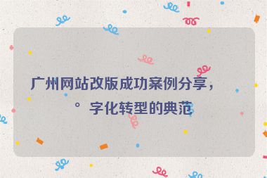 廣州網(wǎng)站改版成功案例分享，數(shù)字化轉(zhuǎn)型的典范