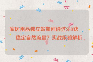 家居用品獨(dú)立站如何通過SEO獲取穩(wěn)定自然流量?實(shí)戰(zhàn)策略解析