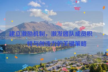 建立激勵機制，激發(fā)團隊成員積極性與創(chuàng)造力的關鍵策略