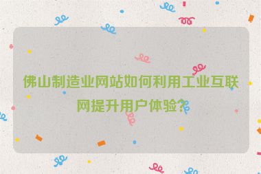 佛山制造業(yè)網(wǎng)站如何利用工業(yè)互聯(lián)網(wǎng)提升用戶體驗(yàn)？