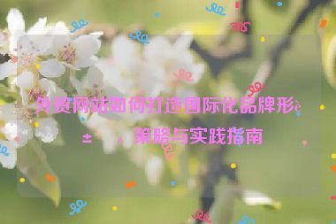 外貿(mào)網(wǎng)站如何打造國(guó)際化品牌形象，策略與實(shí)踐指南