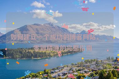 如何建立一個(gè)成功的博客網(wǎng)站，從零到精通的完整指南