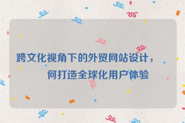 跨文化視角下的外貿(mào)網(wǎng)站設(shè)計，如何打造全球化用戶體驗
