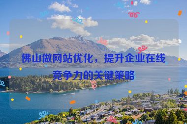 佛山做網(wǎng)站優(yōu)化，提升企業(yè)在線競爭力的關(guān)鍵策略