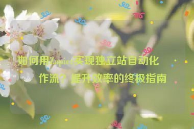 如何用Zapier實(shí)現(xiàn)獨(dú)立站自動(dòng)化工作流？提升效率的終極指南
