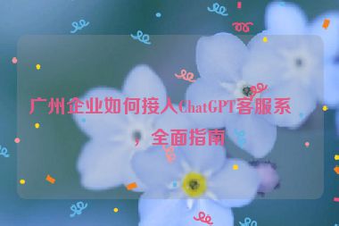 廣州企業(yè)如何接入ChatGPT客服系統(tǒng)，全面指南