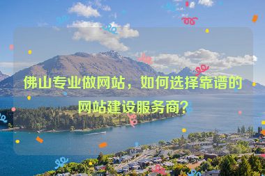 佛山專業(yè)做網(wǎng)站，如何選擇靠譜的網(wǎng)站建設(shè)服務(wù)商？