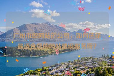廣州市做網(wǎng)站的公司，如何選擇最適合您的網(wǎng)站建設(shè)服務(wù)商？