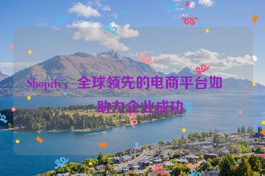 Shopify，全球領(lǐng)先的電商平臺(tái)如何助力企業(yè)成功