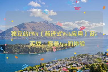 獨(dú)立站PWA（漸進(jìn)式Web應(yīng)用）設(shè)計(jì)實(shí)戰(zhàn)，媲美App的體驗(yàn)