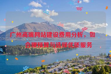 廣州高端網(wǎng)站建設(shè)費用分析，如何合理預(yù)算與選擇優(yōu)質(zhì)服務(wù)