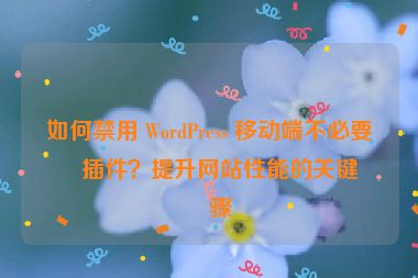 如何禁用 WordPress 移動(dòng)端不必要的插件？提升網(wǎng)站性能的關(guān)鍵步驟