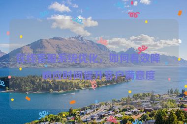 在線(xiàn)客服系統(tǒng)優(yōu)化，如何有效降低響應(yīng)時(shí)間提升客戶(hù)滿(mǎn)意度
