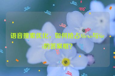 語音搜索優(yōu)化，如何搶占Alexa與Siri的答案框？