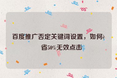 百度推廣否定關(guān)鍵詞設(shè)置,如何節(jié)省50%無效點(diǎn)擊