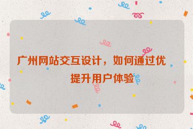 廣州網(wǎng)站交互設(shè)計(jì)，如何通過優(yōu)化提升用戶體驗(yàn)