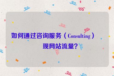 如何通過咨詢服務(wù)（Consulting）變現(xiàn)網(wǎng)站流量？